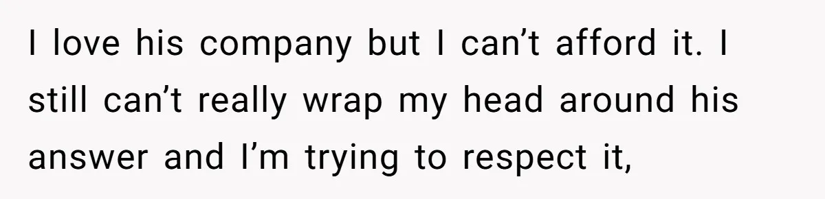 Woman Realizes Boyfriend Is Living Off Her, Tells Him To Move In Or Leave I love his company but I can’t afford it. I still can’t really wrap my head around his answer and I’m trying to respect it,