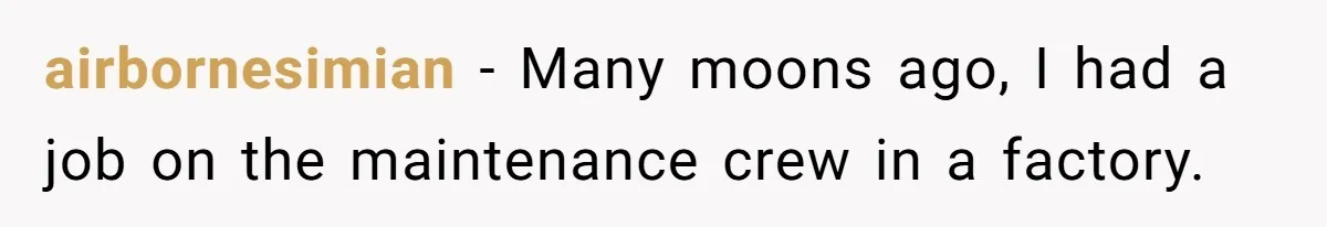 airbornesimian − Many moons ago, I had a job on the maintenance crew in a factory.