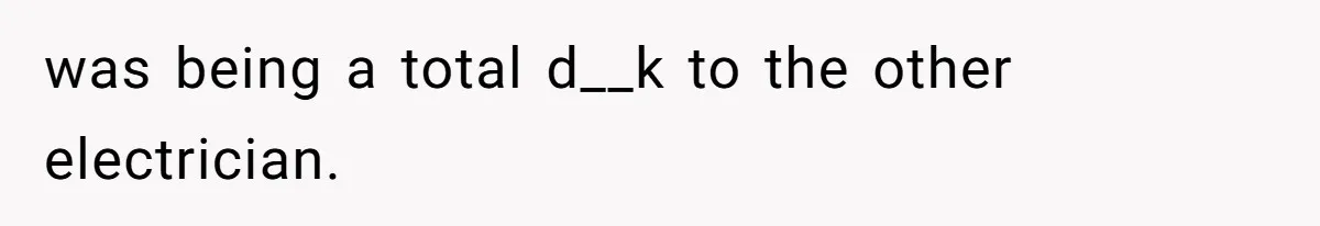 was being a total d__k to the other electrician.