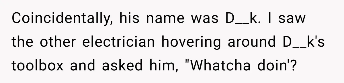 Coincidentally, his name was D__k. I saw the other electrician hovering around D__k's toolbox and asked him, "Whatcha doin'?