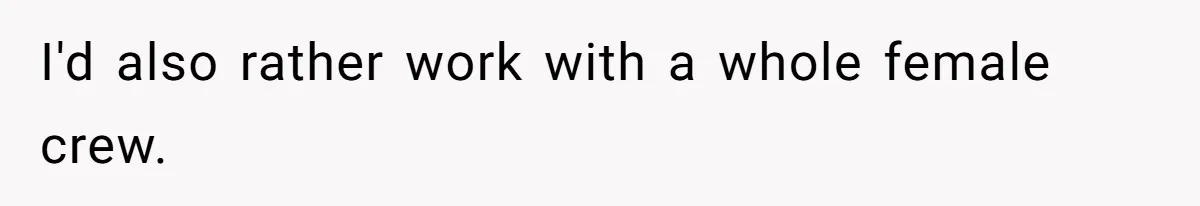 I'd also rather work with a whole female crew.