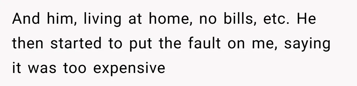 Woman Realizes Boyfriend Is Living Off Her, Tells Him To Move In Or Leave And him, living at home, no bills, etc. He then started to put the fault on me, saying it was too expensive
