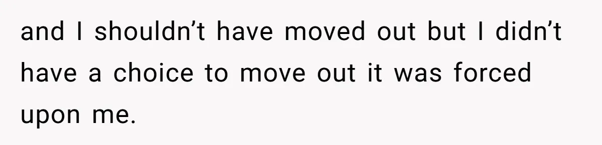 Woman Realizes Boyfriend Is Living Off Her, Tells Him To Move In Or Leave and I shouldn’t have moved out but I didn’t have a choice to move out it was forced upon me.