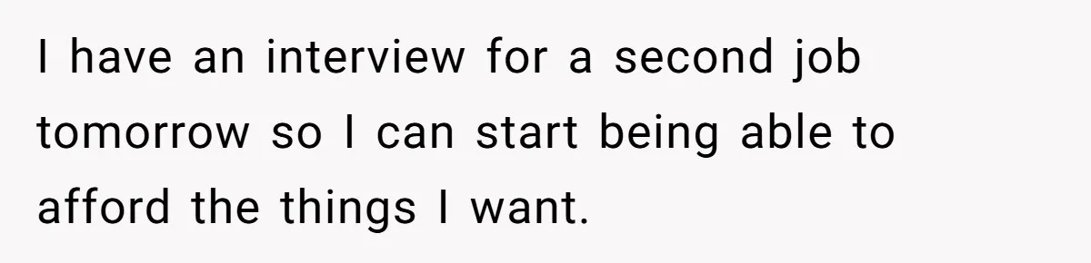 Woman Realizes Boyfriend Is Living Off Her, Tells Him To Move In Or Leave I have an interview for a second job tomorrow so I can start being able to afford the things I want.
