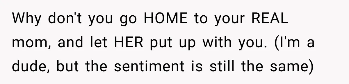 Woman Realizes Boyfriend Is Living Off Her, Tells Him To Move In Or Leave Why don't you go HOME to your REAL mom, and let HER put up with you. (I'm a dude, but the sentiment is still the same)