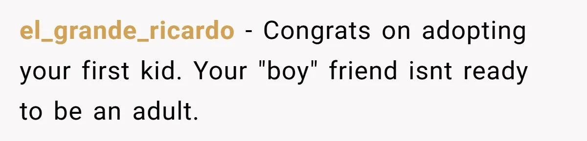 Woman Realizes Boyfriend Is Living Off Her, Tells Him To Move In Or Leave el_grande_ricardo − Congrats on adopting your first kid. Your "boy" friend isnt ready to be an adult.