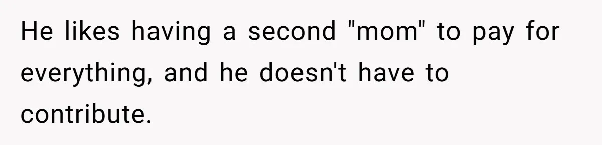 Woman Realizes Boyfriend Is Living Off Her, Tells Him To Move In Or Leave He likes having a second "mom" to pay for everything, and he doesn't have to contribute.