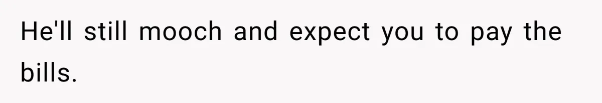 Woman Realizes Boyfriend Is Living Off Her, Tells Him To Move In Or Leave He'll still mooch and expect you to pay the bills.