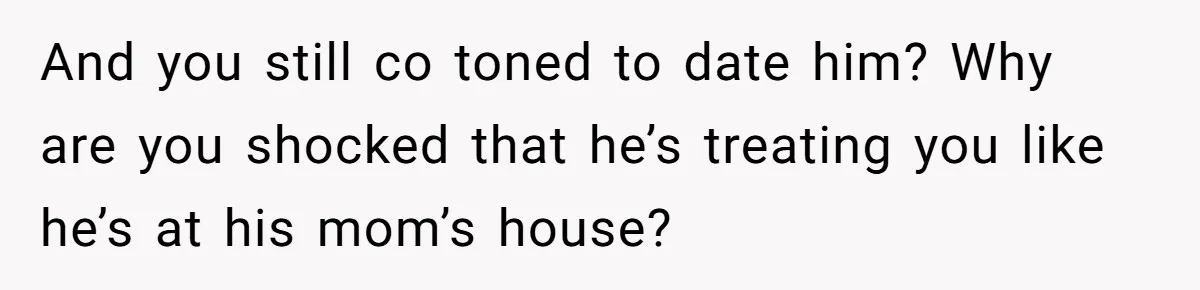 Woman Realizes Boyfriend Is Living Off Her, Tells Him To Move In Or Leave And you still co toned to date him? Why are you shocked that he’s treating you like he’s at his mom’s house?