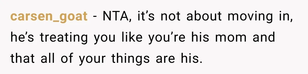 Woman Realizes Boyfriend Is Living Off Her, Tells Him To Move In Or Leave carsen_goat − NTA, it’s not about moving in, he’s treating you like you’re his mom and that all of your things are his.
