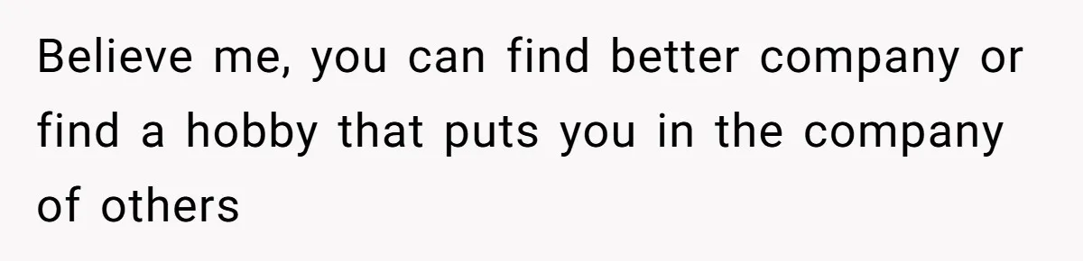 Woman Realizes Boyfriend Is Living Off Her, Tells Him To Move In Or Leave Believe me, you can find better company or find a hobby that puts you in the company of others
