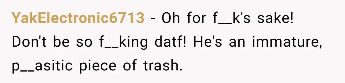 Woman Realizes Boyfriend Is Living Off Her, Tells Him To Move In Or Leave YakElectronic6713 − Oh for f__k's sake! Don't be so f__king datf! He's an immature, p__asitic piece of trash.