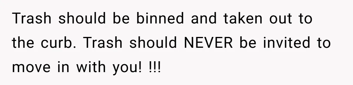 Woman Realizes Boyfriend Is Living Off Her, Tells Him To Move In Or Leave Trash should be binned and taken out to the curb. Trash should NEVER be invited to move in with you! !!!