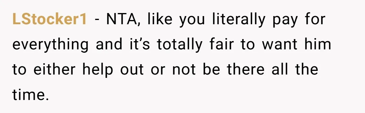 Woman Realizes Boyfriend Is Living Off Her, Tells Him To Move In Or Leave LStocker1 − NTA, like you literally pay for everything and it’s totally fair to want him to either help out or not be there all the time.