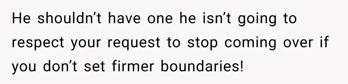 Woman Realizes Boyfriend Is Living Off Her, Tells Him To Move In Or Leave He shouldn’t have one he isn’t going to respect your request to stop coming over if you don’t set firmer boundaries!