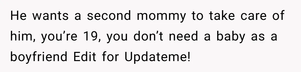 Woman Realizes Boyfriend Is Living Off Her, Tells Him To Move In Or Leave He wants a second mommy to take care of him, you’re 19, you don’t need a baby as a boyfriend Edit for Updateme!