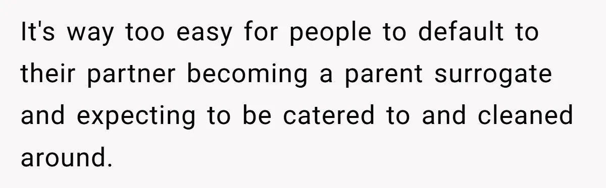 Woman Realizes Boyfriend Is Living Off Her, Tells Him To Move In Or Leave It's way too easy for people to default to their partner becoming a parent surrogate and expecting to be catered to and cleaned around.