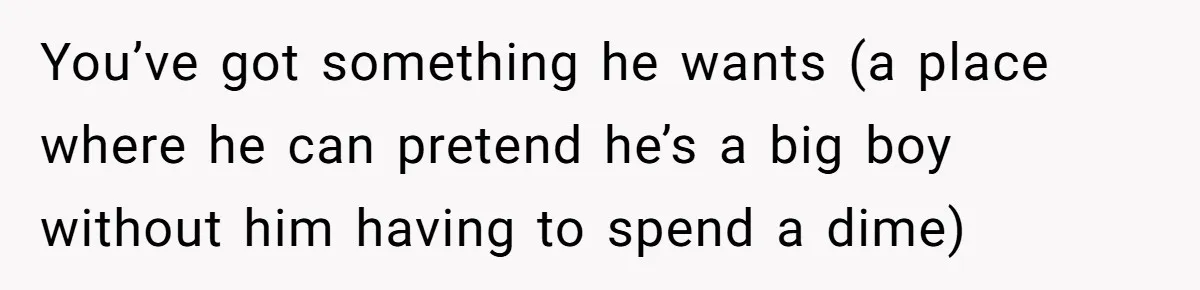 Woman Realizes Boyfriend Is Living Off Her, Tells Him To Move In Or Leave You’ve got something he wants (a place where he can pretend he’s a big boy without him having to spend a dime)