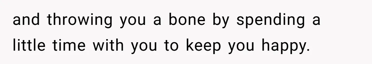 Woman Realizes Boyfriend Is Living Off Her, Tells Him To Move In Or Leave and throwing you a bone by spending a little time with you to keep you happy.