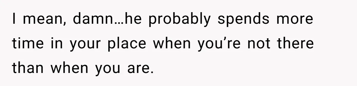 Woman Realizes Boyfriend Is Living Off Her, Tells Him To Move In Or Leave I mean, damn…he probably spends more time in your place when you’re not there than when you are.