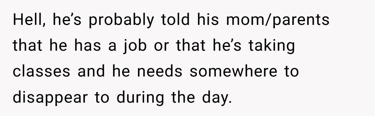Woman Realizes Boyfriend Is Living Off Her, Tells Him To Move In Or Leave Hell, he’s probably told his mom/parents that he has a job or that he’s taking classes and he needs somewhere to disappear to during the day.
