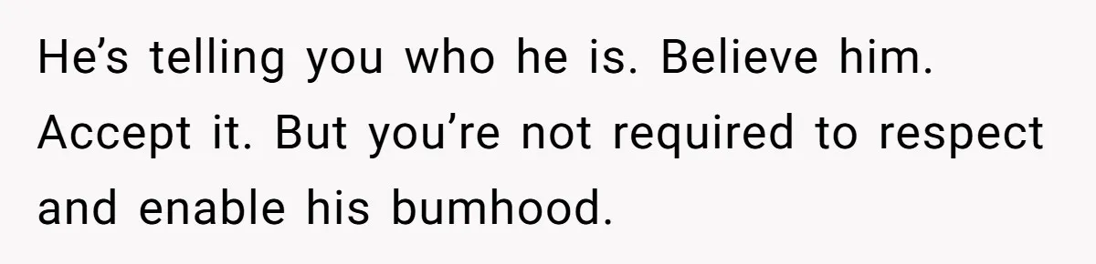 Woman Realizes Boyfriend Is Living Off Her, Tells Him To Move In Or Leave He’s telling you who he is. Believe him. Accept it. But you’re not required to respect and enable his bumhood.