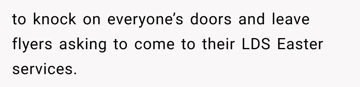 to knock on everyone’s doors and leave flyers asking to come to their LDS Easter services.