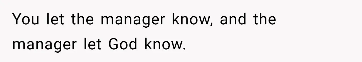 You let the manager know, and the manager let God know.