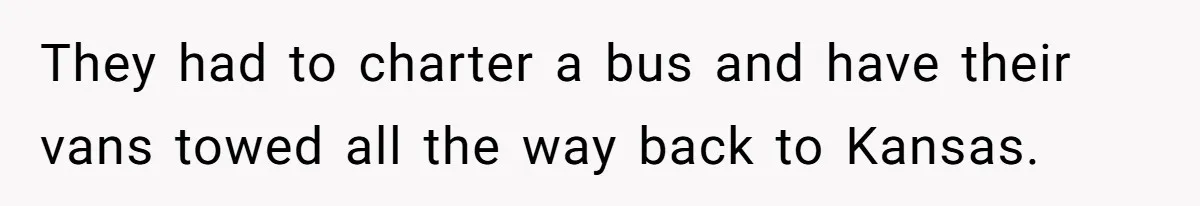 They had to charter a bus and have their vans towed all the way back to Kansas.