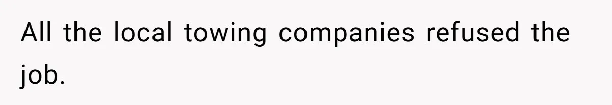 All the local towing companies refused the job.
