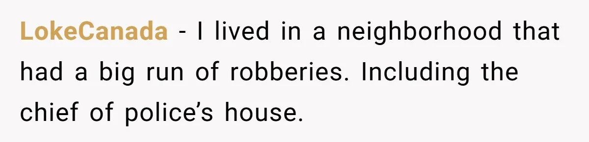 LokeCanada − I lived in a neighborhood that had a big run of robberies. Including the chief of police’s house.