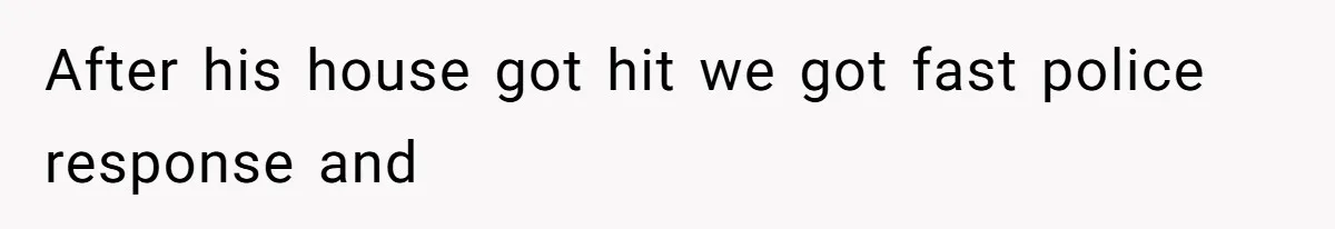After his house got hit we got fast police response and
