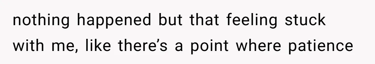 nothing happened but that feeling stuck with me, like there’s a point where patience
