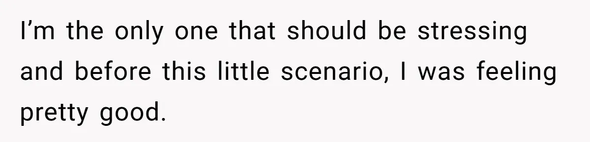 I’m the only one that should be stressing and before this little scenario, I was feeling pretty good.