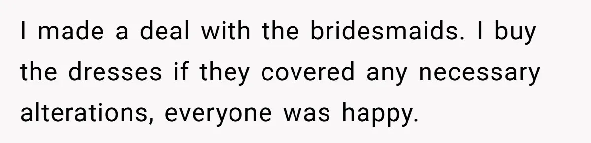 I made a deal with the bridesmaids. I buy the dresses if they covered any necessary alterations, everyone was happy.