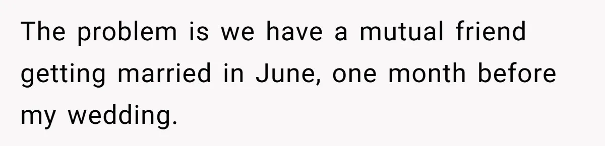 The problem is we have a mutual friend getting married in June, one month before my wedding.