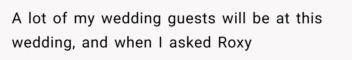 A lot of my wedding guests will be at this wedding, and when I asked Roxy