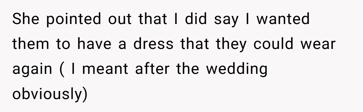 She pointed out that I did say I wanted them to have a dress that they could wear again ( I meant after the wedding obviously)