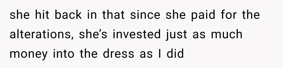she hit back in that since she paid for the alterations, she’s invested just as much money into the dress as I did