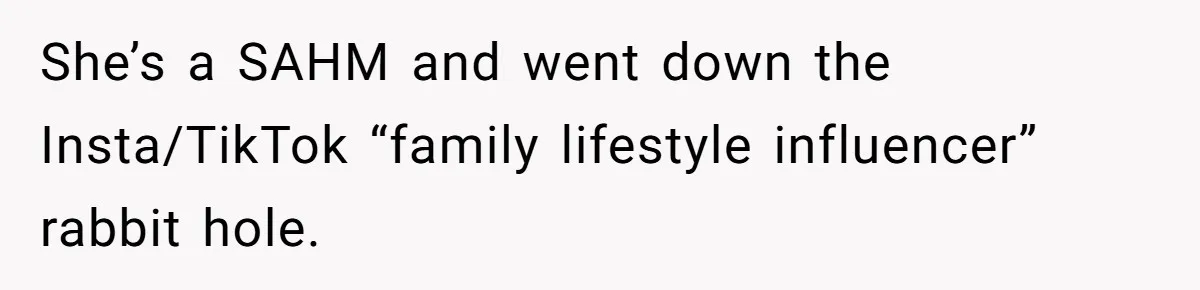 She’s a SAHM and went down the Insta/TikTok “family lifestyle influencer” rabbit hole.
