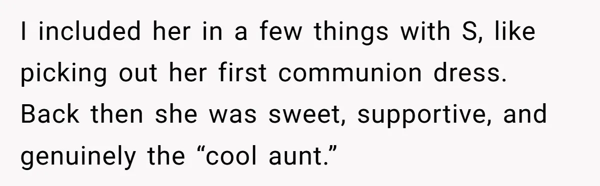 I included her in a few things with S, like picking out her first communion dress. Back then she was sweet, supportive, and genuinely the “cool aunt.”
