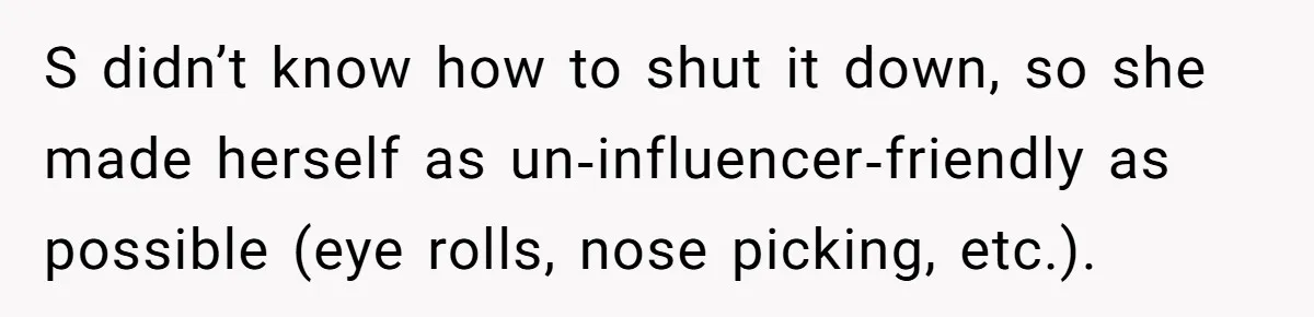 S didn’t know how to shut it down, so she made herself as un‑influencer‑friendly as possible (eye rolls, nose picking, etc.).