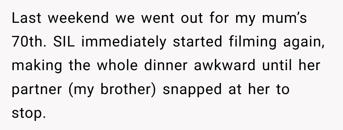 Last weekend we went out for my mum’s 70th. SIL immediately started filming again, making the whole dinner awkward until her partner (my brother) snapped at her to stop.