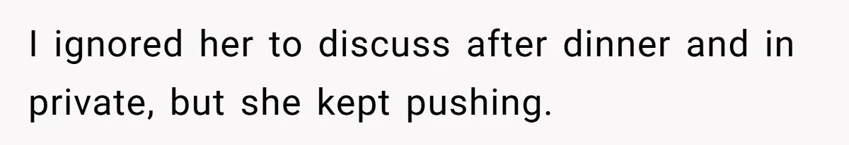I ignored her to discuss after dinner and in private, but she kept pushing.