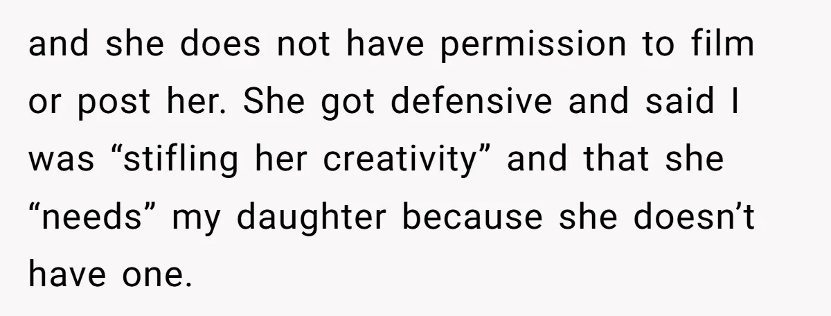 and she does not have permission to film or post her. She got defensive and said I was “stifling her creativity” and that she “needs” my daughter because she doesn’t...