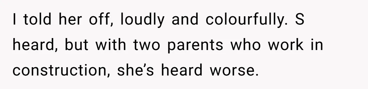 I told her off, loudly and colourfully. S heard, but with two parents who work in construction, she’s heard worse.