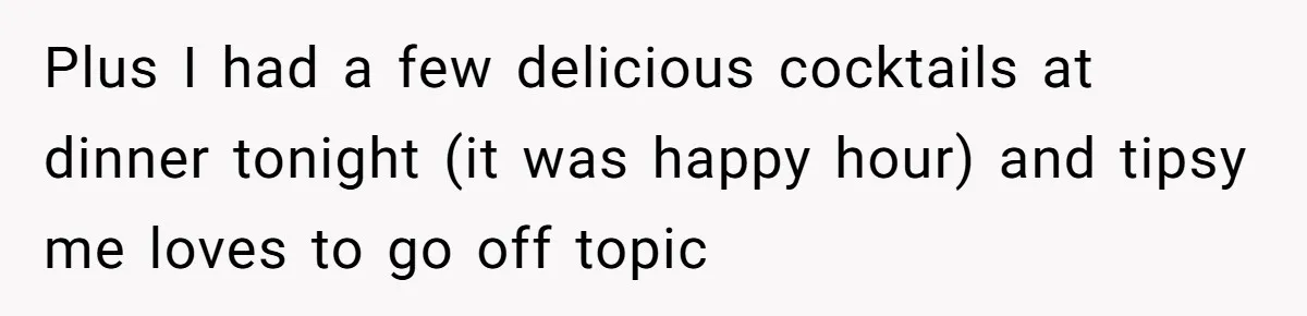 Plus I had a few delicious cocktails at dinner tonight (it was happy hour) and tipsy me loves to go off topic