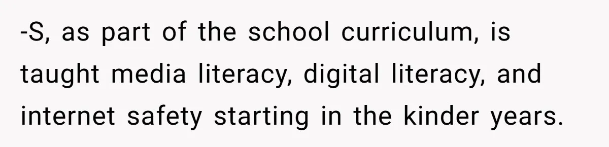 -S, as part of the school curriculum, is taught media literacy, digital literacy, and internet safety starting in the kinder years.