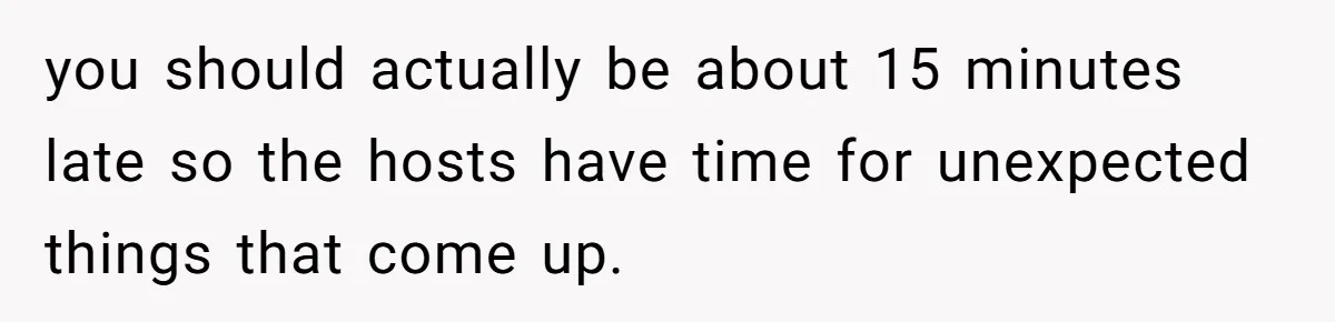 you should actually be about 15 minutes late so the hosts have time for unexpected things that come up.