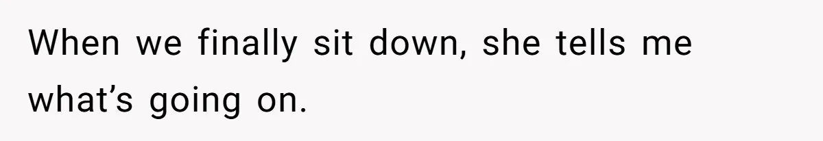 When we finally sit down, she tells me what’s going on.